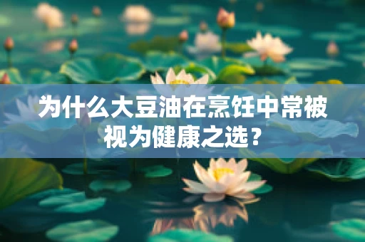 为什么大豆油在烹饪中常被视为健康之选？