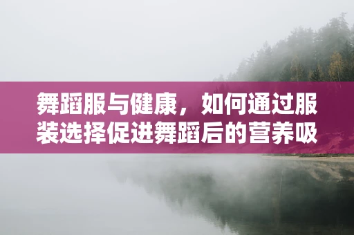 舞蹈服与健康，如何通过服装选择促进舞蹈后的营养吸收？