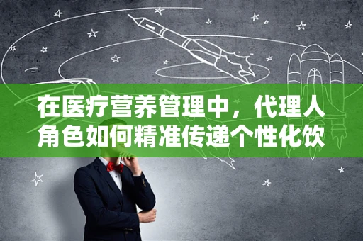 在医疗营养管理中，代理人角色如何精准传递个性化饮食指导？