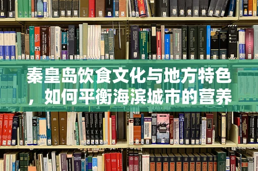 秦皇岛饮食文化与地方特色，如何平衡海滨城市的营养摄入？