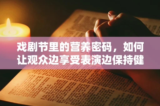 戏剧节里的营养密码，如何让观众边享受表演边保持健康？