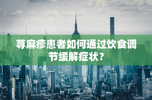 荨麻疹患者如何通过饮食调节缓解症状？