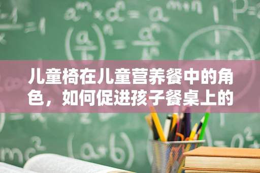 儿童椅在儿童营养餐中的角色，如何促进孩子餐桌上的‘坐’与‘吃’？