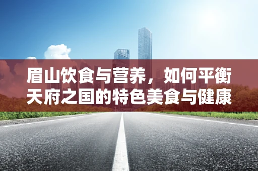 眉山饮食与营养，如何平衡天府之国的特色美食与健康营养？