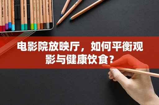 电影院放映厅，如何平衡观影与健康饮食？
