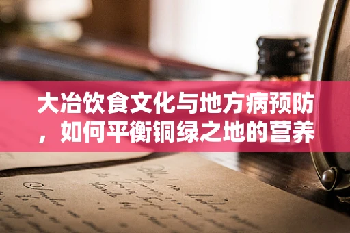 大冶饮食文化与地方病预防，如何平衡铜绿之地的营养摄入？