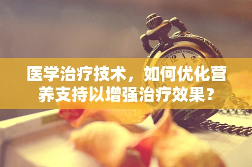 医学治疗技术，如何优化营养支持以增强治疗效果？