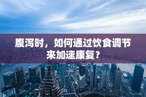 腹泻时，如何通过饮食调节来加速康复？