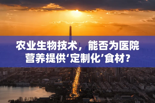 农业生物技术，能否为医院营养提供‘定制化’食材？
