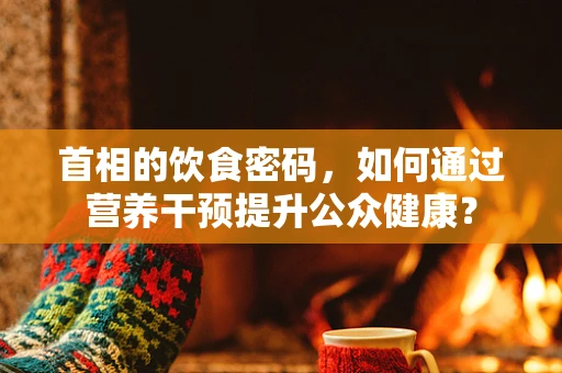 首相的饮食密码，如何通过营养干预提升公众健康？