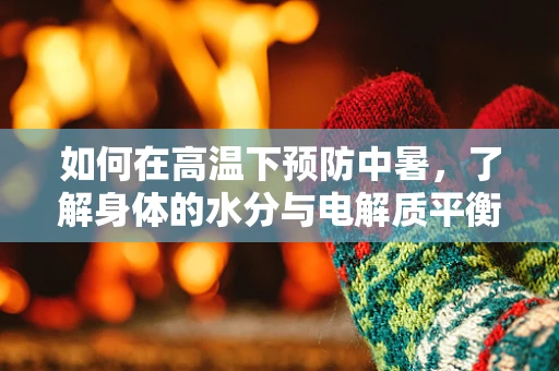 如何在高温下预防中暑，了解身体的水分与电解质平衡