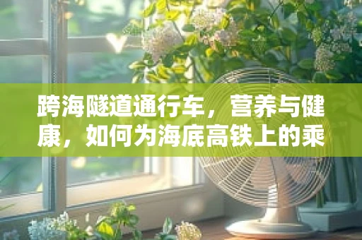 跨海隧道通行车，营养与健康，如何为海底高铁上的乘客定制饮食方案？