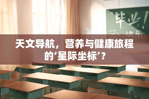 天文导航，营养与健康旅程的‘星际坐标’？