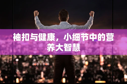 袖扣与健康，小细节中的营养大智慧