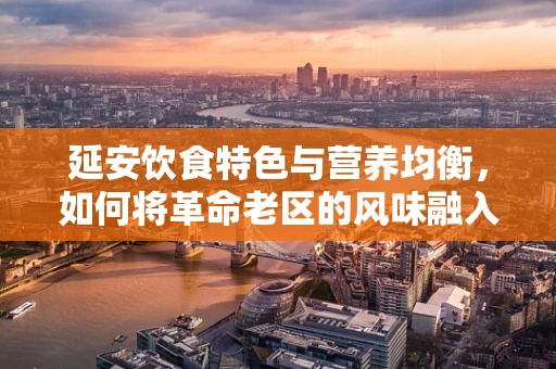 延安饮食特色与营养均衡，如何将革命老区的风味融入健康饮食？