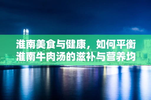淮南美食与健康，如何平衡淮南牛肉汤的滋补与营养均衡？