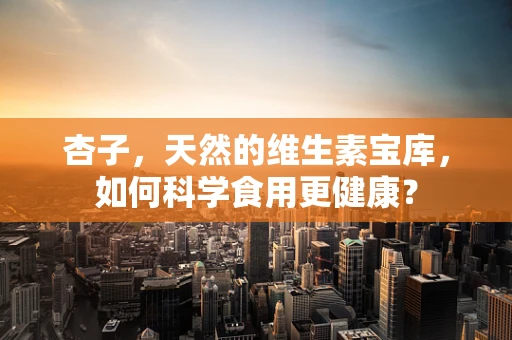 杏子，天然的维生素宝库，如何科学食用更健康？
