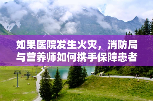 如果医院发生火灾，消防局与营养师如何携手保障患者安全？