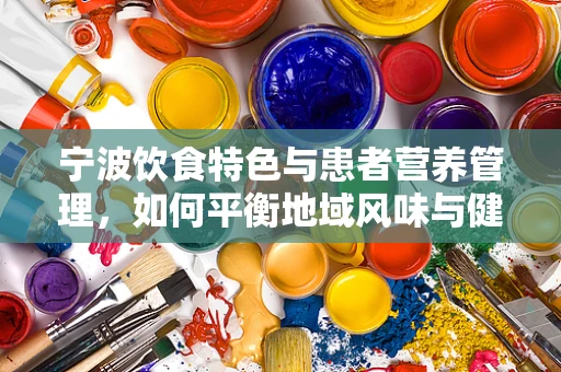 宁波饮食特色与患者营养管理，如何平衡地域风味与健康需求？