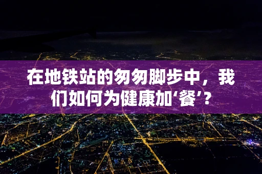 在地铁站的匆匆脚步中，我们如何为健康加‘餐’？