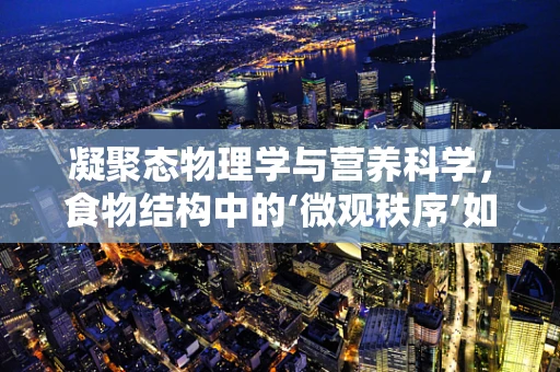 凝聚态物理学与营养科学，食物结构中的‘微观秩序’如何影响健康？