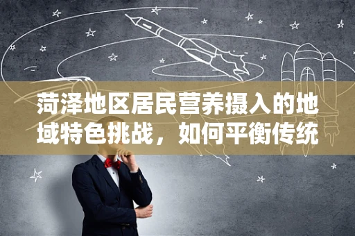 菏泽地区居民营养摄入的地域特色挑战，如何平衡传统饮食习惯与现代营养需求？