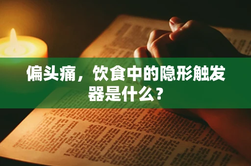 偏头痛，饮食中的隐形触发器是什么？