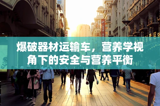 爆破器材运输车，营养学视角下的安全与营养平衡