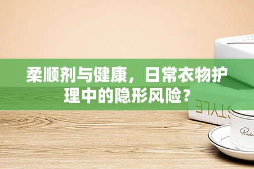 柔顺剂与健康，日常衣物护理中的隐形风险？