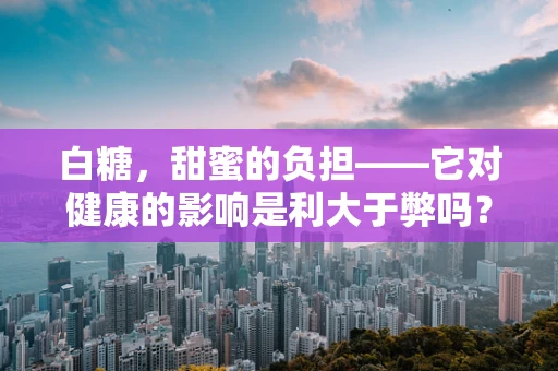 白糖，甜蜜的负担——它对健康的影响是利大于弊吗？