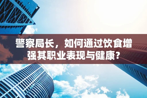 警察局长，如何通过饮食增强其职业表现与健康？