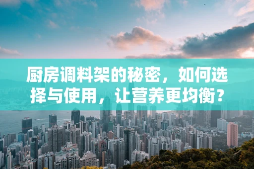 厨房调料架的秘密，如何选择与使用，让营养更均衡？