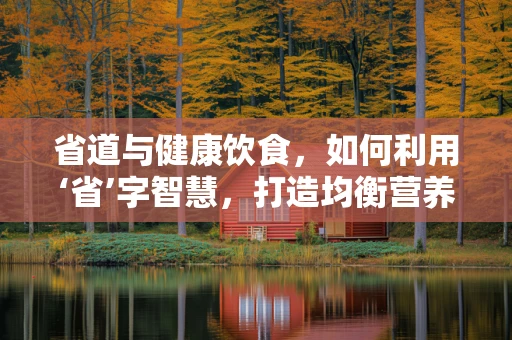省道与健康饮食，如何利用‘省’字智慧，打造均衡营养餐？