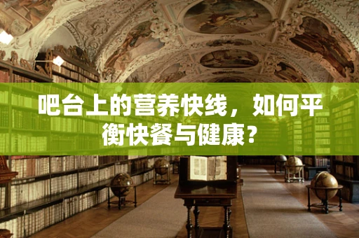 吧台上的营养快线，如何平衡快餐与健康？
