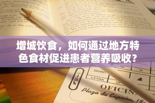 增城饮食，如何通过地方特色食材促进患者营养吸收？