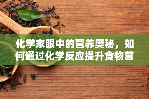 化学家眼中的营养奥秘，如何通过化学反应提升食物营养价值？