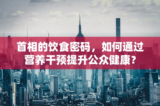 首相的饮食密码，如何通过营养干预提升公众健康？