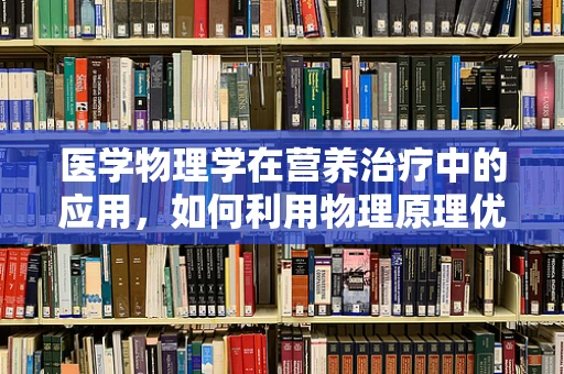 医学物理学在营养治疗中的应用，如何利用物理原理优化患者饮食？