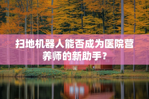 扫地机器人能否成为医院营养师的新助手？