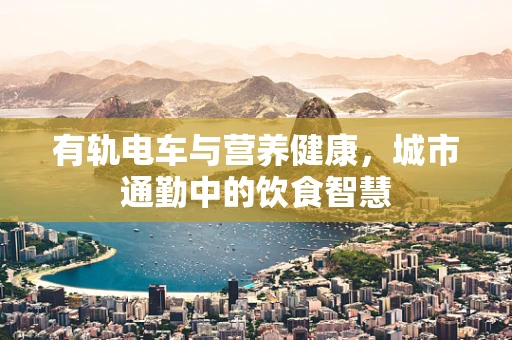 有轨电车与营养健康，城市通勤中的饮食智慧