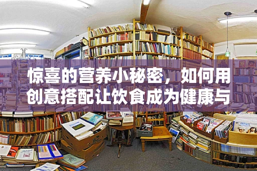 惊喜的营养小秘密，如何用创意搭配让饮食成为健康与乐趣的双重惊喜？