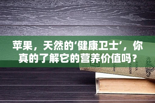 苹果，天然的‘健康卫士’，你真的了解它的营养价值吗？