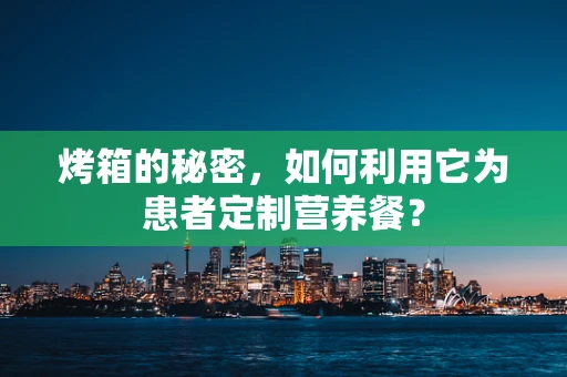 烤箱的秘密，如何利用它为患者定制营养餐？
