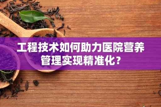 工程技术如何助力医院营养管理实现精准化？