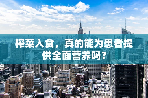 榨菜入食，真的能为患者提供全面营养吗？