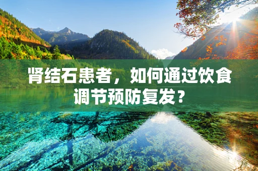 肾结石患者，如何通过饮食调节预防复发？