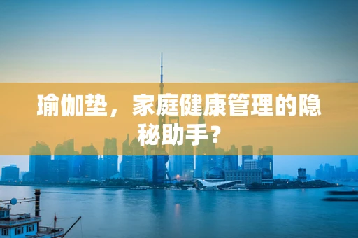 瑜伽垫，家庭健康管理的隐秘助手？