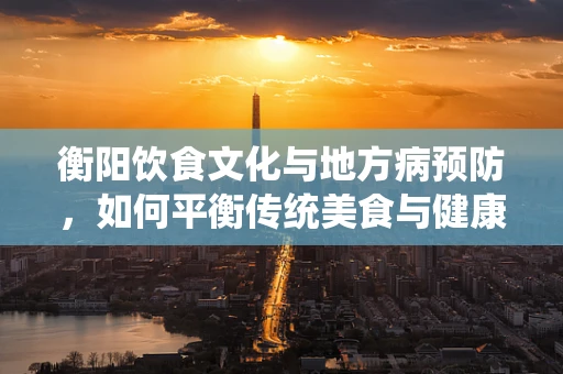 衡阳饮食文化与地方病预防，如何平衡传统美食与健康营养？