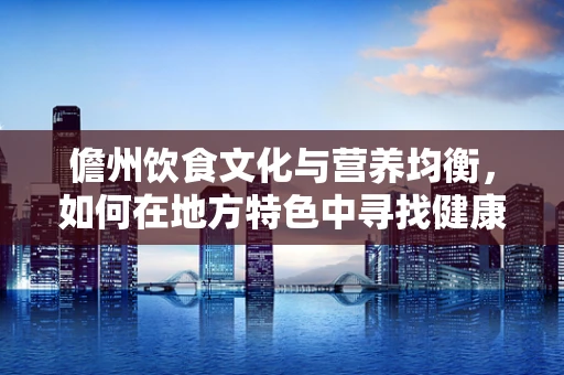 儋州饮食文化与营养均衡，如何在地方特色中寻找健康之道？