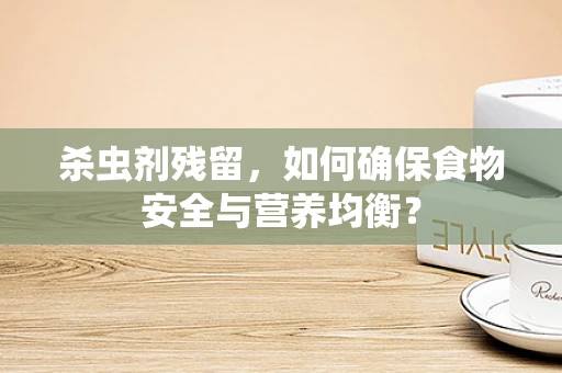 杀虫剂残留，如何确保食物安全与营养均衡？
